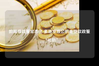 阶段性政策常态化 多地发放公积金贷款政策“礼包”