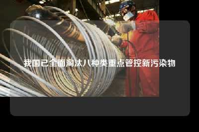 我国已全面淘汰八种类重点管控新污染物