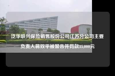 泛华联兴保险销售股份公司江苏分公司主要负责人蒋双平被警告并罚款35,000元